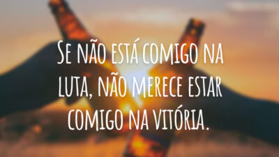Se não está comigo na luta, não merece estar comigo na vitória.
