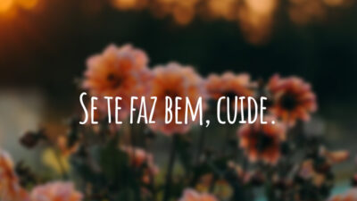 Se te faz bem, cuide.