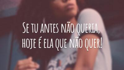 Se tu antes não queria, hoje é ela que não quer!