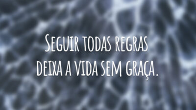 Seguir todas regras deixa a vida sem graça.