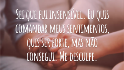 Sei que fui insensível. Eu quis comandar meus sentimentos, quis ser forte, mas não consegui. Me desculpe.
