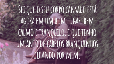 Sei que o seu corpo cansado está agora em um bom lugar, bem calmo e tranquilo, e que tenho um anjo de cabelos branquinhos olhando por mim.