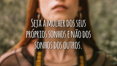 Seja a mulher dos seus próprios sonhos e não dos sonhos dos outros.