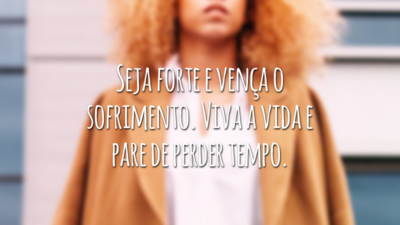 Seja forte e vença o sofrimento. Viva a vida e pare de perder tempo.