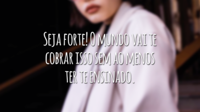 Seja forte! O mundo vai te cobrar isso sem ao menos ter te ensinado.