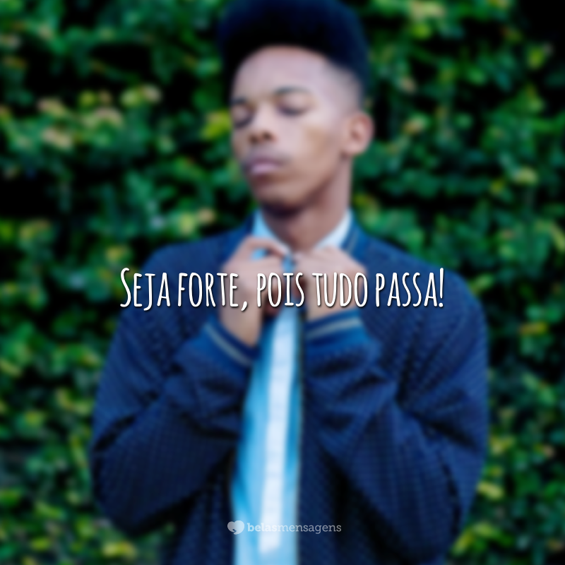 Seja forte, pois tudo passa!