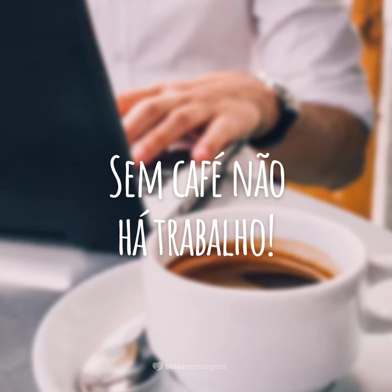 Sem café não há trabalho!