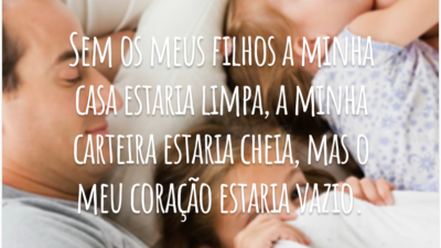 Sem os meus filhos a minha casa estaria limpa, a minha carteira estaria cheia, mas o meu coração estaria vazio.