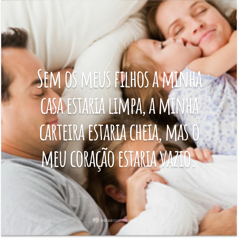 Sem os meus filhos a minha casa estaria limpa, a minha carteira estaria cheia, mas o meu coração estaria vazio.