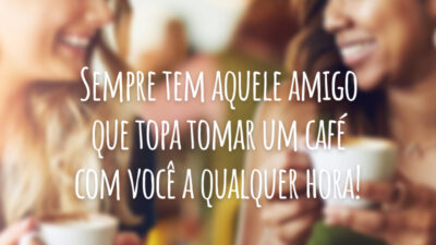 Sempre tem aquele amigo que topa tomar um café com você a qualquer hora!