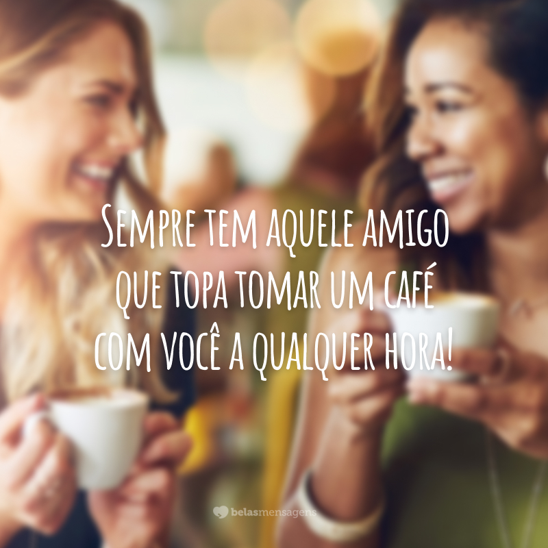 Sempre tem aquele amigo que topa tomar um café com você a qualquer hora!