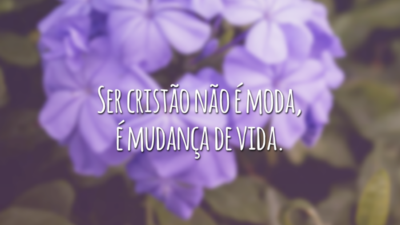 Ser cristão não é moda, é mudança de vida.