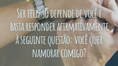 Ser feliz só depende de você e basta responder afirmativamente à seguinte questão: você quer namorar comigo?