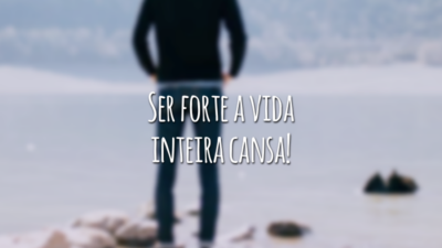 Ser forte a vida inteira cansa!