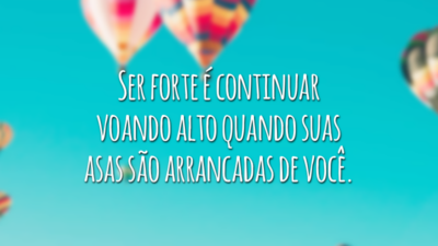 Ser forte é continuar voando alto quando suas asas são arrancadas de você.