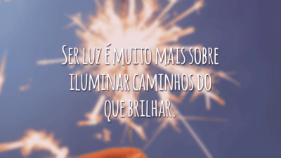 Ser luz é muito mais sobre iluminar caminhos do que brilhar.