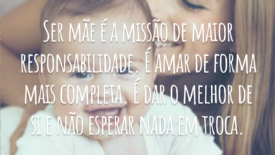 Ser mãe é a missão de maior responsabilidade. É amar de forma mais completa. É dar o melhor de si e não esperar nada em troca.