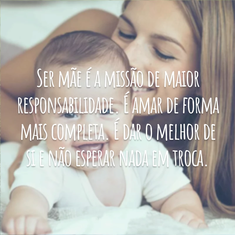 Ser mãe é a missão de maior responsabilidade. É amar de forma mais completa. É dar o melhor de si e não esperar nada em troca.