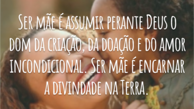 Ser mãe é assumir perante Deus o dom da criação, da doação e do amor incondicional. Ser mãe é encarnar a divindade na Terra.
