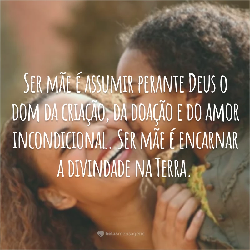 Ser mãe é assumir perante Deus o dom da criação, da doação e do amor incondicional. Ser mãe é encarnar a divindade na Terra.