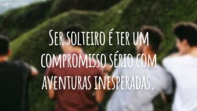 Ser solteiro é ter um compromisso sério com aventuras inesperadas.