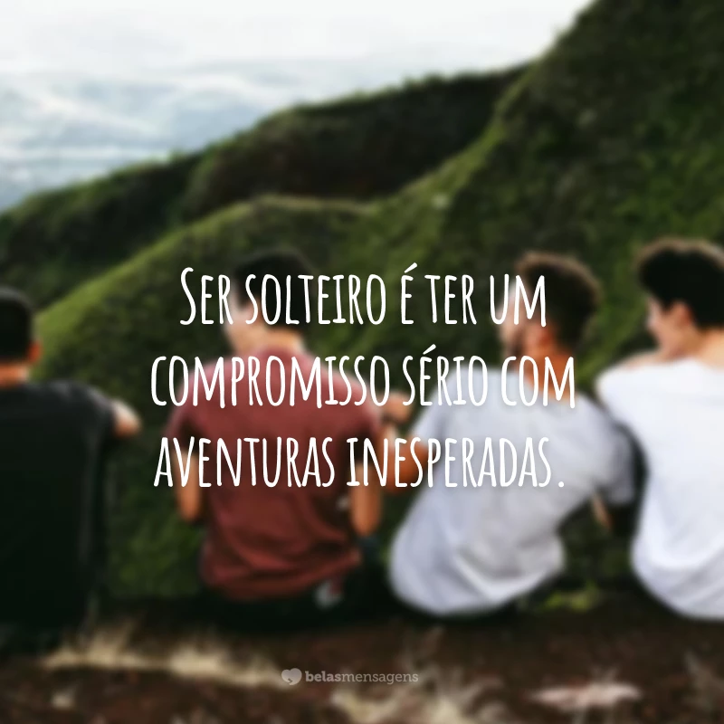 Ser solteiro é ter um compromisso sério com aventuras inesperadas.