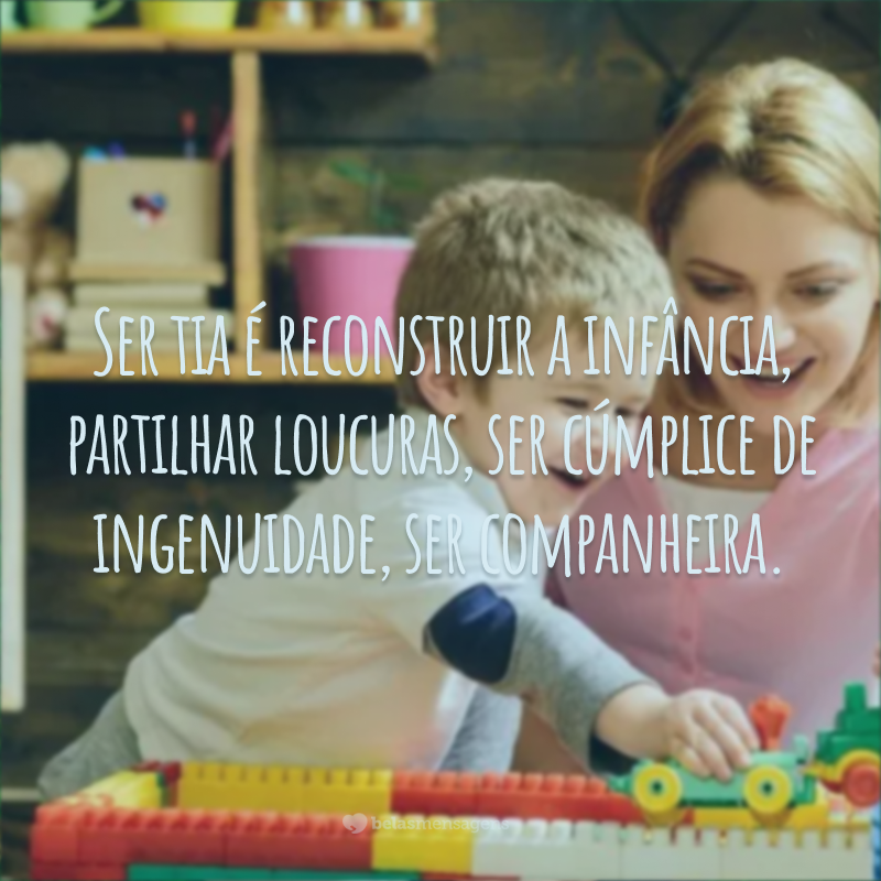 Ser tia é reconstruir a infância, partilhar loucuras, ser cúmplice de ingenuidade, ser companheira.