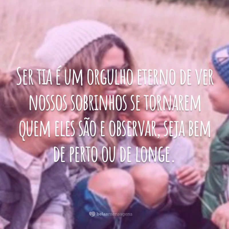 Ser tia é um orgulho eterno de ver nossos sobrinhos se tornarem quem eles são e observar, seja bem de perto ou de longe.