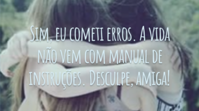 Sim, eu cometi erros. A vida não vem com manual de instruções. Desculpe, amigo!