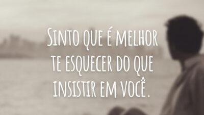 Sinto que é melhor te esquecer do que insistir em você.