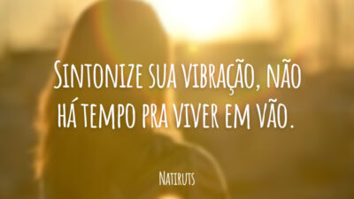 Sintonize sua vibração, não há tempo pra viver em vão.