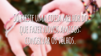 Só existe uma coisa melhor do que fazer novos amigos: conservar os velhos.