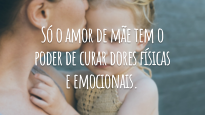 Só o amor de mãe tem o poder de curar dores físicas e emocionais.