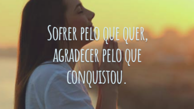 Sofrer pelo que quer, agradecer pelo que conquistou.