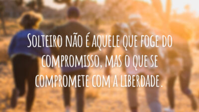 Solteiro não é aquele que foge do compromisso, mas o que se compromete com a liberdade.