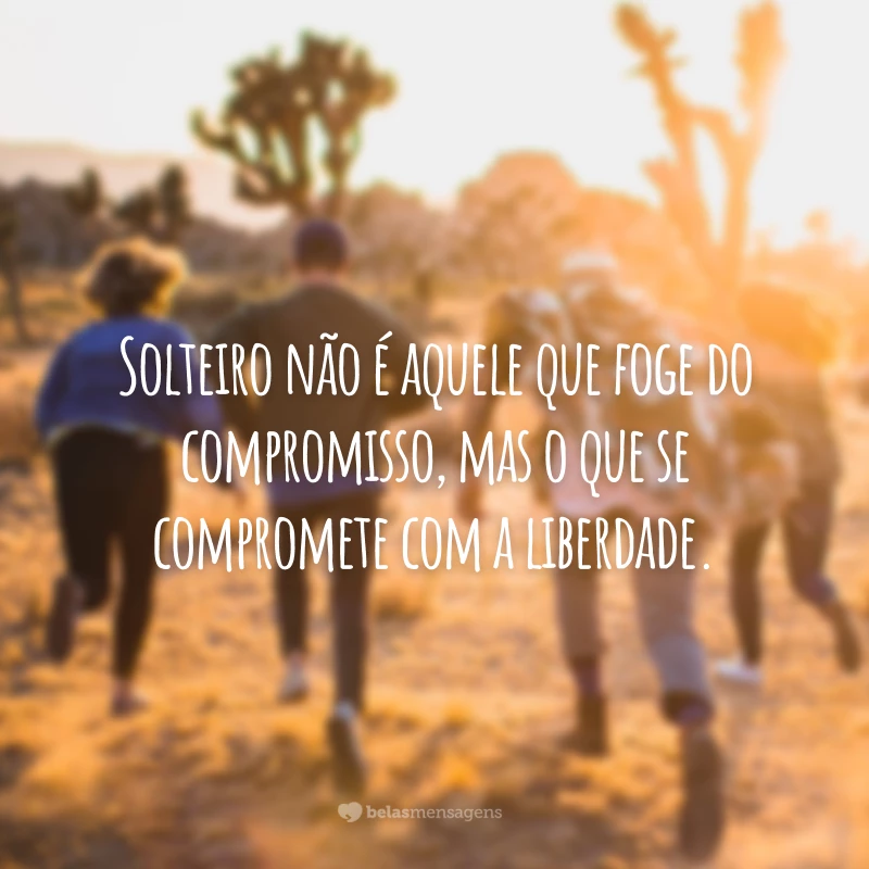 Solteiro não é aquele que foge do compromisso, mas o que se compromete com a liberdade.