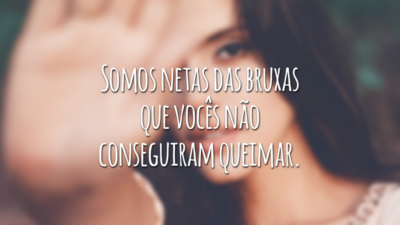 Somos netas das bruxas que vocês não conseguiram queimar.