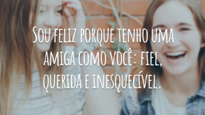 Sou feliz porque tenho uma amiga como você: fiel, querida e inesquecível.