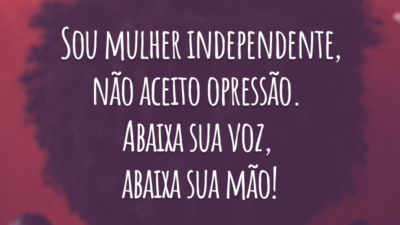 Sou mulher independente, não aceito opressão. Abaixa sua voz, abaixa sua mão!