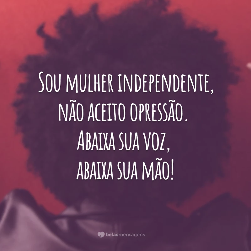 Sou mulher independente, não aceito opressão. Abaixa sua voz, abaixa sua mão!