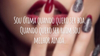 Sou ótima quando quero ser boa. Quando quero ser ruim sou melhor ainda.