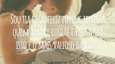 Sou tia e sou feliz porque tenho a quem amar e cuidar e para mim isto é o mais valioso da vida.