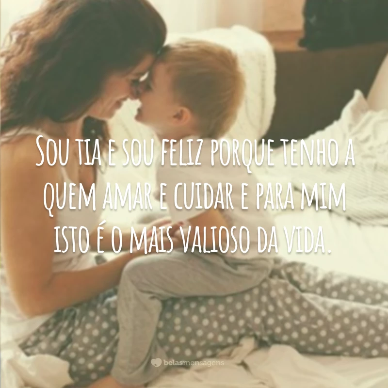 Sou tia e sou feliz porque tenho a quem amar e cuidar e para mim isto é o mais valioso da vida.