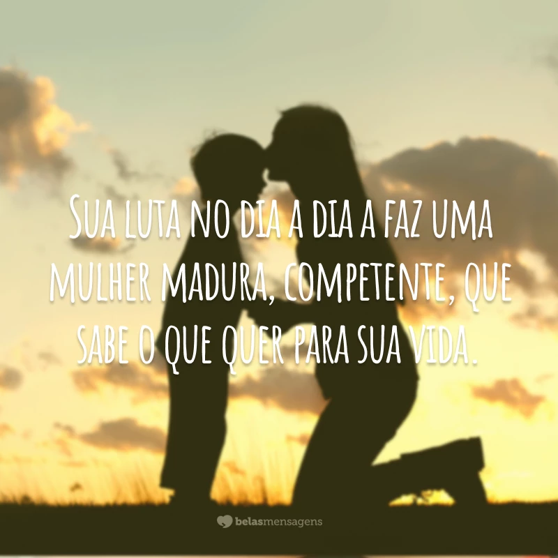 Sem cobrança, sem distinção, sem egoísmo e até sem medir distância, nunca deixa de ser amor. Sua luta no dia a dia a faz uma mulher madura, competente, que sabe o que quer para sua vida.