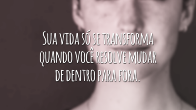 Sua vida só se transforma quando você resolve mudar de dentro para fora.
