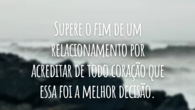 Supere o fim de um relacionamento por acreditar de todo coração que essa foi a melhor decisão.