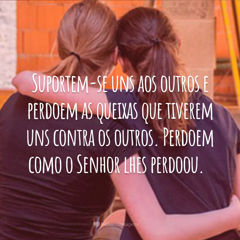 Suportem-se uns aos outros e perdoem as queixas que tiverem uns contra os outros. Perdoem como o Senhor lhes perdoou.