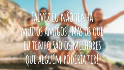 Talvez eu não tenha muitos amigos. Mas os que eu tenho são os melhores que alguém poderia ter!