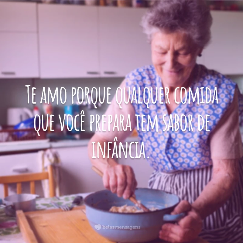 Te amo porque qualquer comida que você prepara tem sabor de infância.