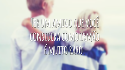 Ter um amigo que você considera como irmão é muito raro.